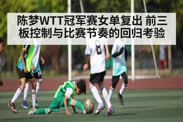 陈梦WTT冠军赛女单复出 前三板控制与比赛节奏的回归考验