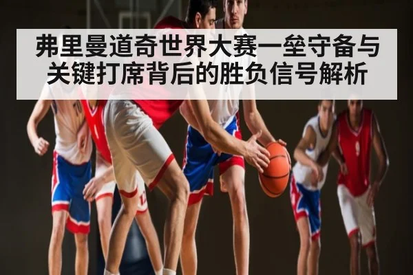 弗里曼道奇世界大赛一垒守备与关键打席背后的胜负信号解析